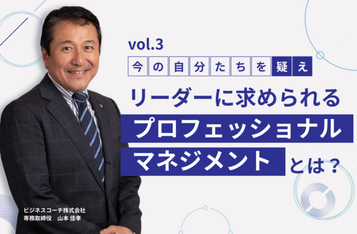 ❝今の自分たちを疑え❞ リーダーに求められる「プロフェッショナルマネジメント」とは？【vol.3】