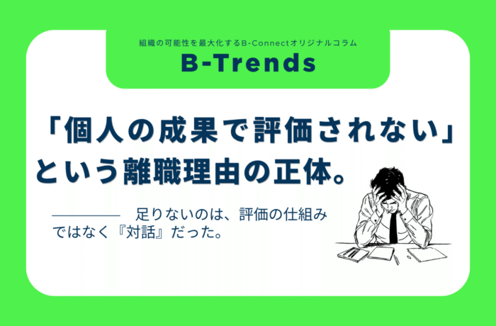 【B-Trends】「個人の成果で評価されない」という離職理由の正体。足りないのは、評価の仕組みではなく『対話』だった。